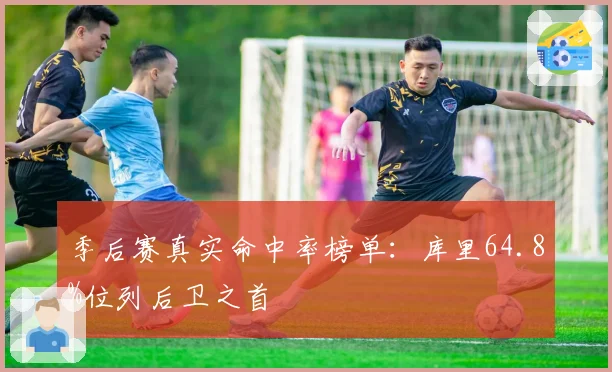 季后赛真实命中率榜单：库里64.8%位列后卫之首