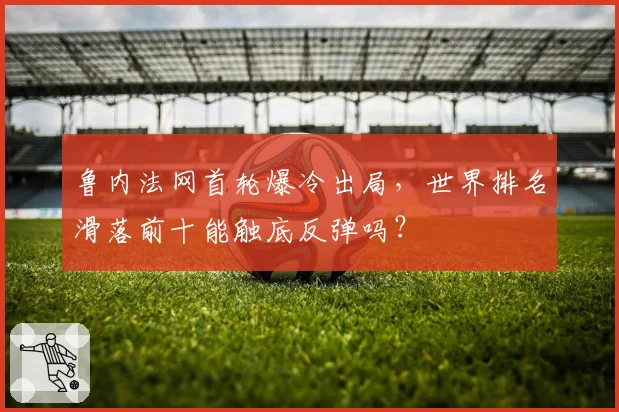 鲁内法网首轮爆冷出局,世界排名滑落前十能触底反弹吗?