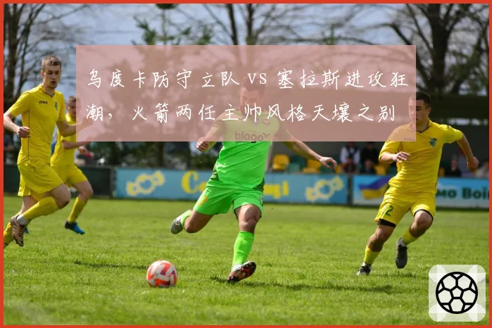 乌度卡防守立队 vs 塞拉斯进攻狂潮，火箭两任主帅风格天壤之别