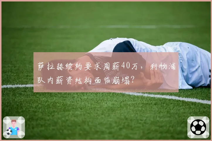 萨拉赫续约要求周薪40万，利物浦队内薪资结构面临崩塌？