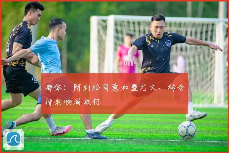 都体：阿利松同意加盟尤文，转会待利物浦放行