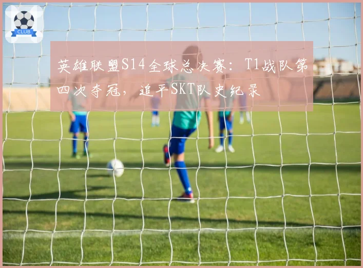 英雄联盟S14全球总决赛：T1战队第四次夺冠，追平SKT队史纪录