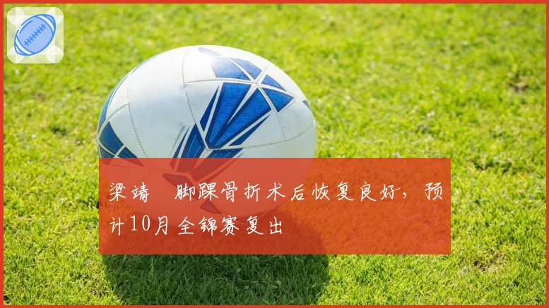 梁靖崑脚踝骨折术后恢复良好，预计10月全锦赛复出