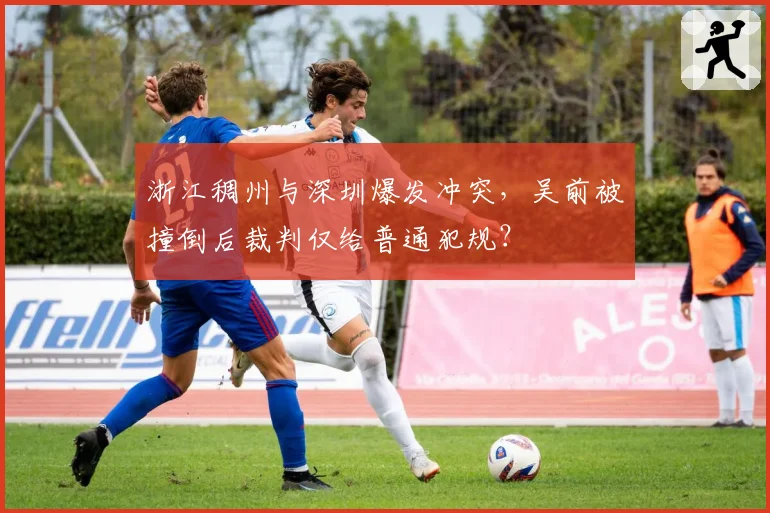 浙江稠州与深圳爆发冲突，吴前被撞倒后裁判仅给普通犯规？