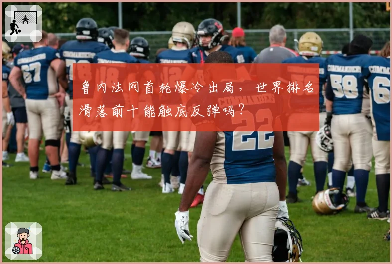 鲁内法网首轮爆冷出局,世界排名滑落前十能触底反弹吗?