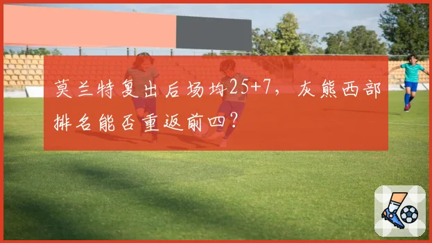 莫兰特复出后场均25+7,灰熊西部排名能否重返前四?