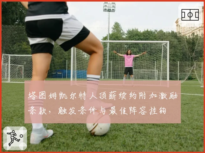 塔图姆凯尔特人顶薪续约附加激励条款,触发条件与最佳阵容挂钩