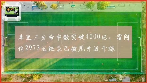 库里三分命中数突破4000记,雷阿伦2973记纪录已被甩开近千球