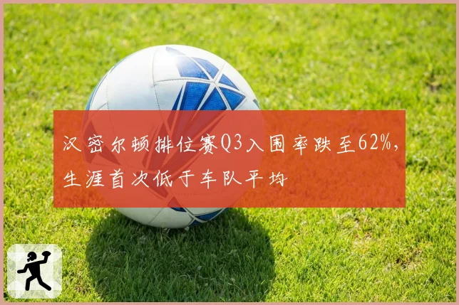 汉密尔顿排位赛Q3入围率跌至62%，生涯首次低于车队平均