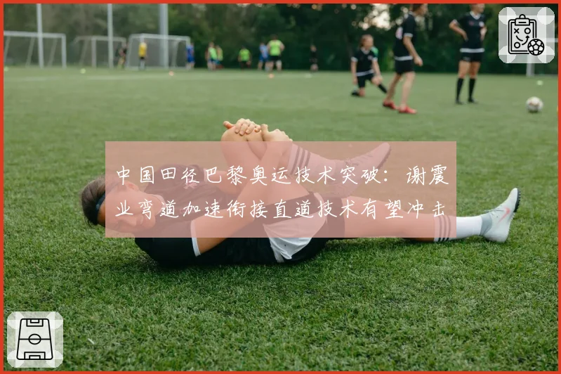 中国田径巴黎奥运技术突破：谢震业弯道加速衔接直道技术有望冲击奖牌