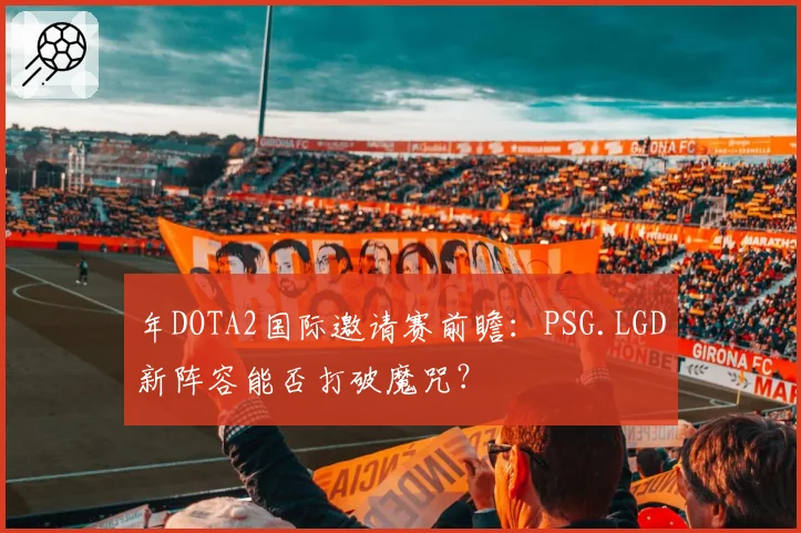 年DOTA2国际邀请赛前瞻:PSG.LGD新阵容能否打破魔咒?