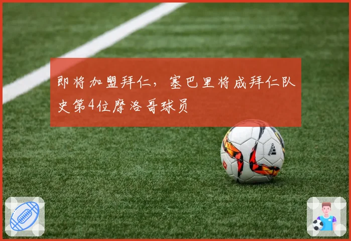 即将加盟拜仁,塞巴里将成拜仁队史第4位摩洛哥球员