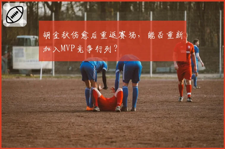 胡金秋伤愈后重返赛场，能否重新加入MVP竞争行列？