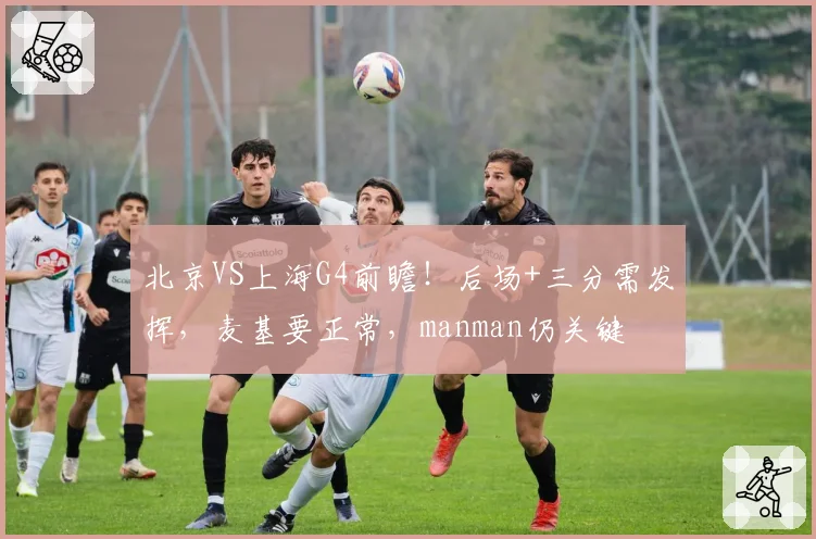 北京VS上海G4前瞻！后场+三分需发挥，麦基要正常，manman仍关键
