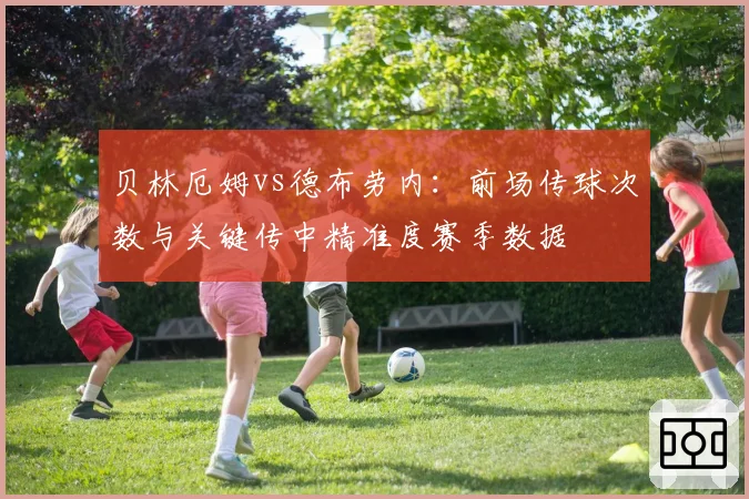 贝林厄姆vs德布劳内：前场传球次数与关键传中精准度赛季数据