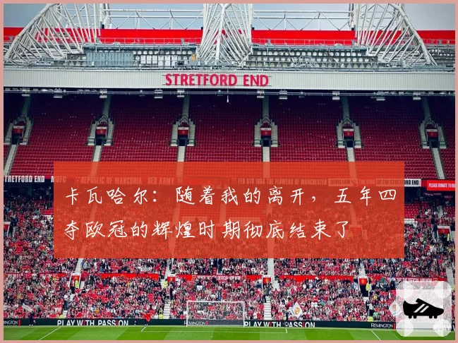 卡瓦哈尔：随着我的离开，五年四夺欧冠的辉煌时期彻底结束了