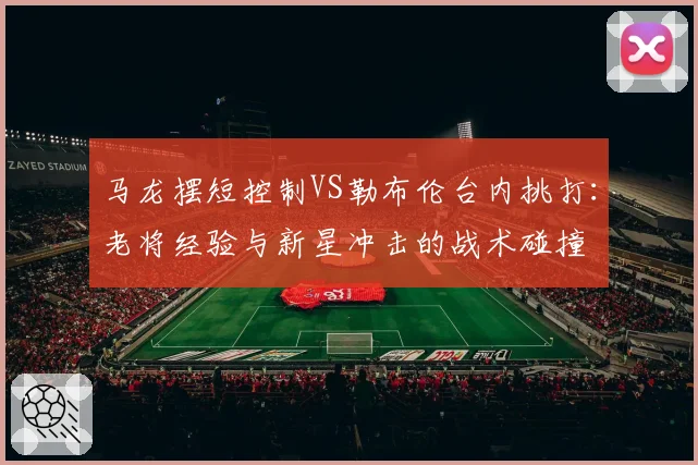 马龙摆短控制VS勒布伦台内挑打：老将经验与新星冲击的战术碰撞