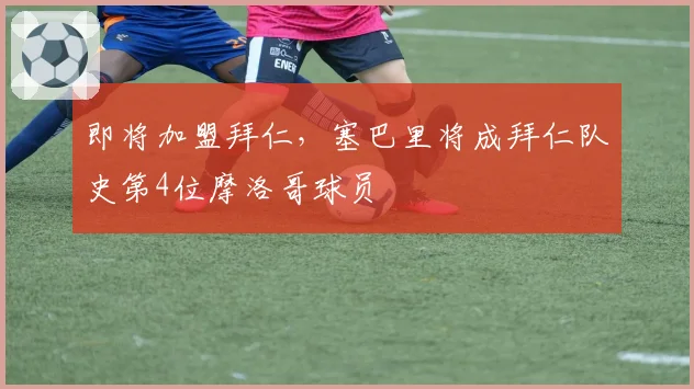 即将加盟拜仁,塞巴里将成拜仁队史第4位摩洛哥球员