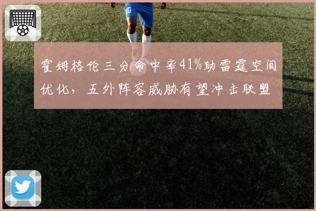 霍姆格伦三分命中率41%助雷霆空间优化,五外阵容威胁有望冲击联盟前二
