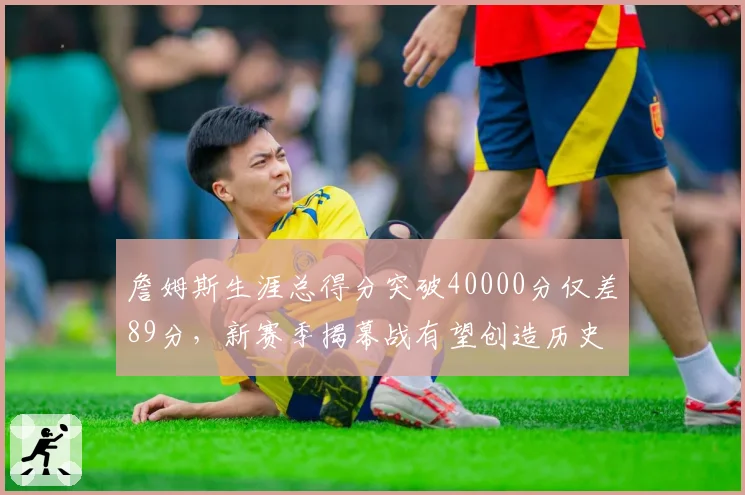 詹姆斯生涯总得分突破40000分仅差89分，新赛季揭幕战有望创造历史