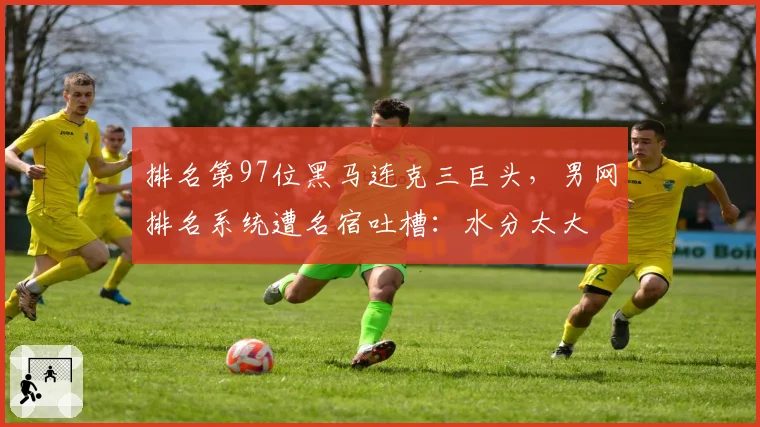 排名第97位黑马连克三巨头，男网排名系统遭名宿吐槽：水分太大