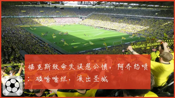 福克斯致命失误惹公愤,阿乔怒喷:碰啥啥烂,滚出圣城