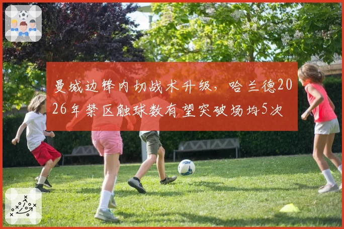 曼城边锋内切战术升级，哈兰德2026年禁区触球数有望突破场均5次