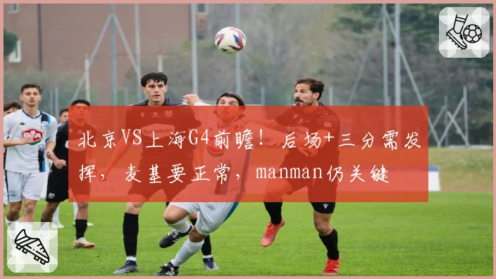 北京VS上海G4前瞻！后场+三分需发挥，麦基要正常，manman仍关键