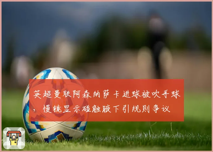 英超曼联阿森纳萨卡进球被吹手球,慢镜显示碰触腋下引规则争议
