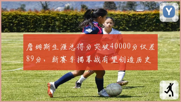 詹姆斯生涯总得分突破40000分仅差89分，新赛季揭幕战有望创造历史