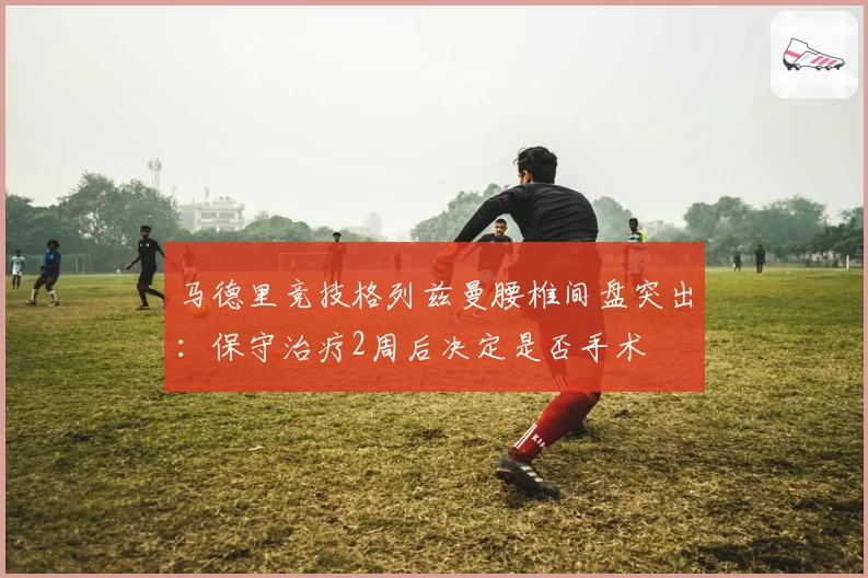马德里竞技格列兹曼腰椎间盘突出：保守治疗2周后决定是否手术