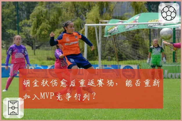 胡金秋伤愈后重返赛场，能否重新加入MVP竞争行列？