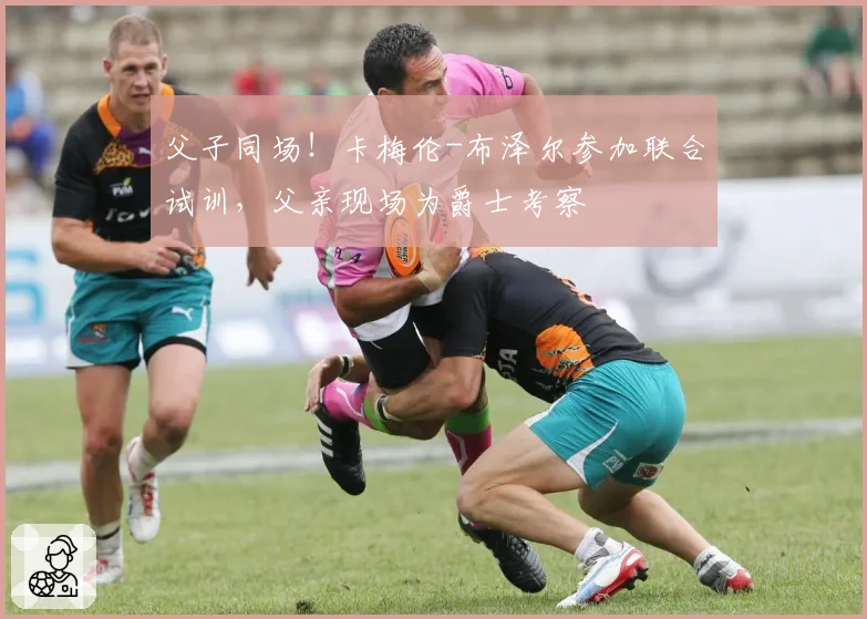 父子同场!卡梅伦-布泽尔参加联合试训,父亲现场为爵士考察