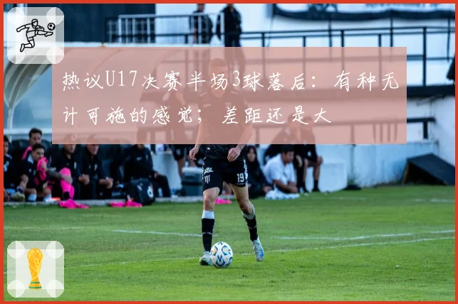 热议U17决赛半场3球落后：有种无计可施的感觉；差距还是大